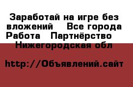 Заработай на игре без вложений! - Все города Работа » Партнёрство   . Нижегородская обл.